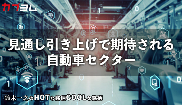 業績見通し引き上げで期待される自動車セクター　HOTな銘柄、COOLな銘柄