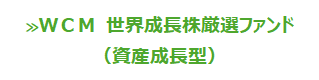 ＷＣＭ  世界成長株厳選ファンド（資産成長型）