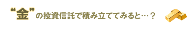 金の投資信託で積み立ててみると
