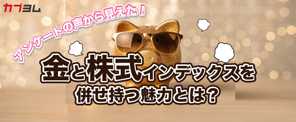 アンケートの声から見えた！金と株式インデックスを併せ持つ魅力とは？