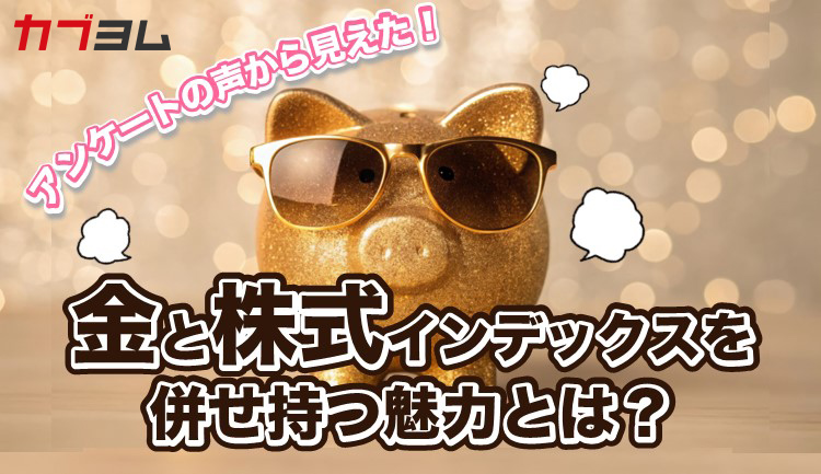 アンケートの声から見えた！金と株式インデックスを併せ持つ魅力とは？
