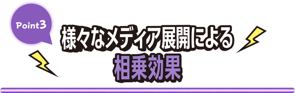 Point3 様々なメディア展開による相乗効果