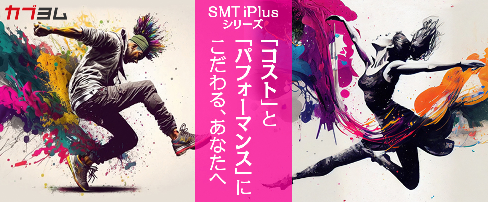 「コスト」と「パフォーマンス」にこだわりの設計、 SMT iPlusシリーズ登場！