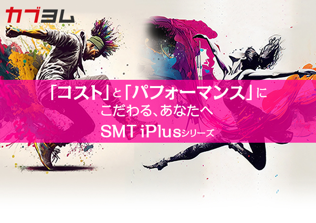 「コスト」と「パフォーマンス」にこだわりの設計、 SMT iPlusシリーズ登場！