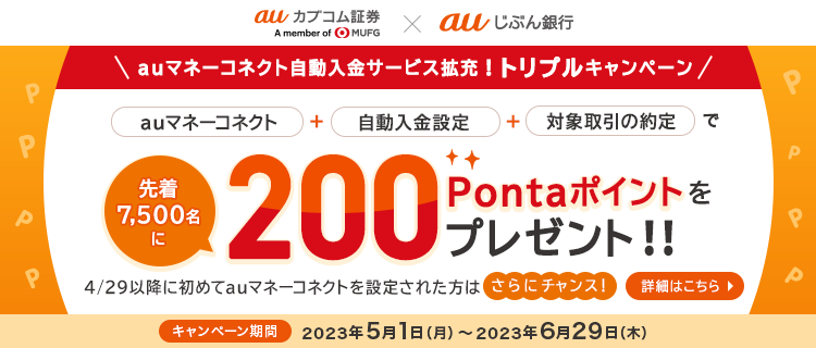 auマネーコネクト自動入金サービス拡充！トリプルキャンペーン　auマネーコネクト＋自動入金設定＋対象取引の約定で先着7,500名に200Pontaポイントをプレゼント！！さらに…4/29以降に初めてauマネーコネクトを設定された方はWチャンス！