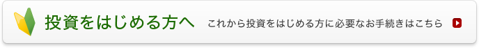 投資をはじめる方へ これから投資をはじめる方に必要なお手続きはこちら
